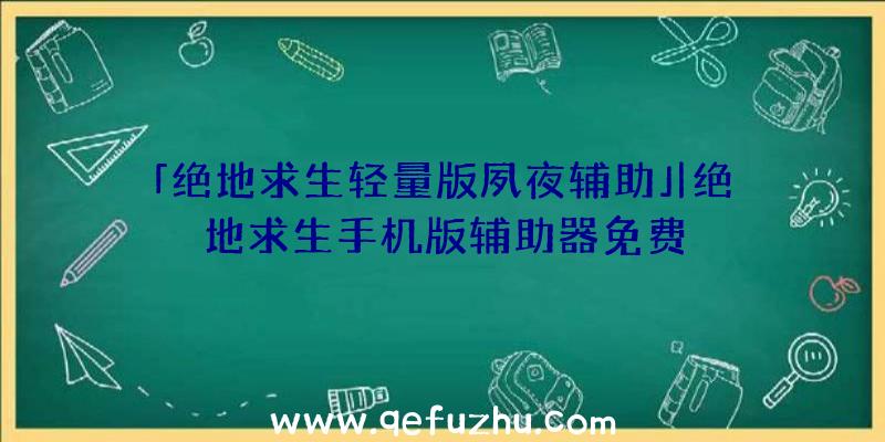 「绝地求生轻量版夙夜辅助」|绝地求生手机版辅助器免费